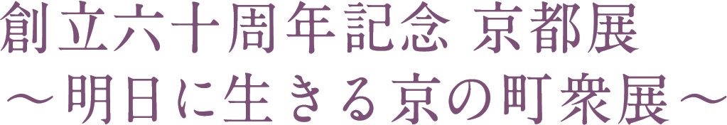 創立六十周年記念 京都展〜明日に生きる京の町衆展〜